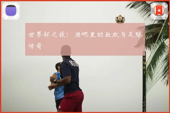 世界杯之夜：酒吧里的狂欢与足球传奇