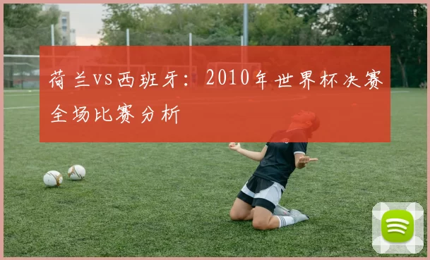 荷兰vs西班牙:2010年世界杯决赛全场比赛分析