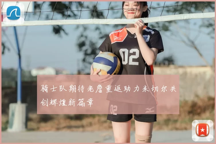 骑士队期待老詹重返助力米切尔共创辉煌新篇章