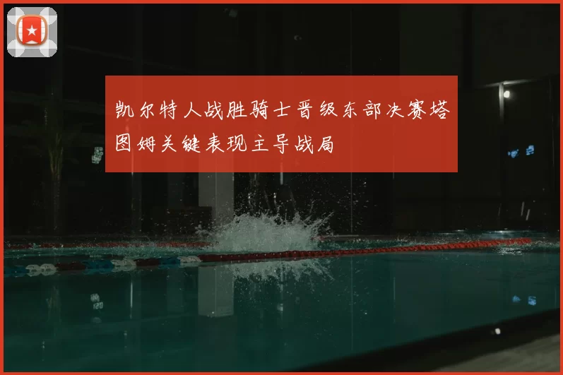 凯尔特人战胜骑士晋级东部决赛塔图姆关键表现主导战局