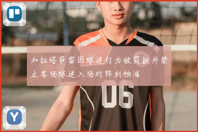 加拉塔萨雷因球迷行为被罚款并禁止客场球迷入场对阵利物浦