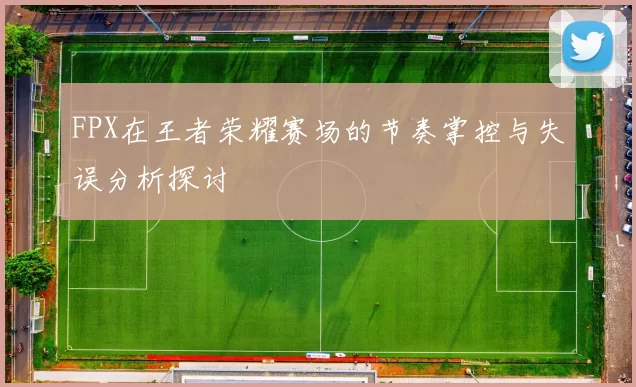 FPX在王者荣耀赛场的节奏掌控与失误分析探讨