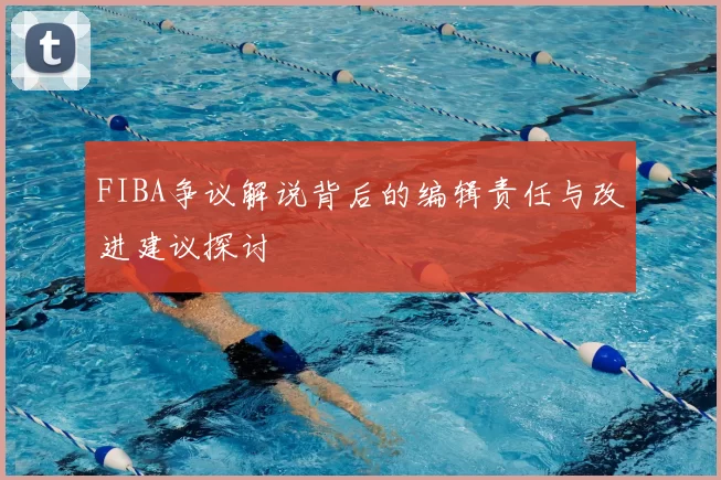 FIBA争议解说背后的编辑责任与改进建议探讨
