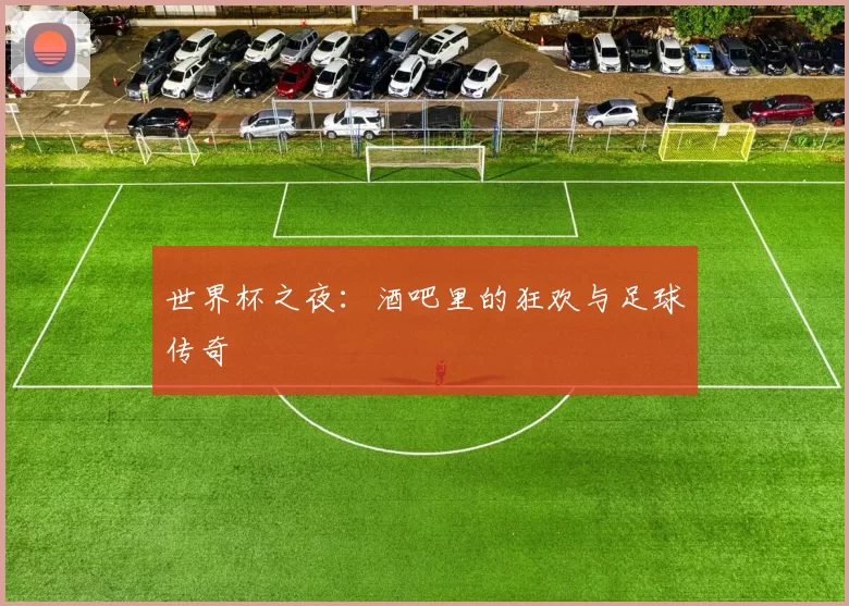 世界杯之夜：酒吧里的狂欢与足球传奇
