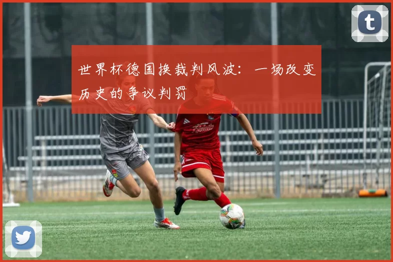 世界杯德国换裁判风波:一场改变历史的争议判罚