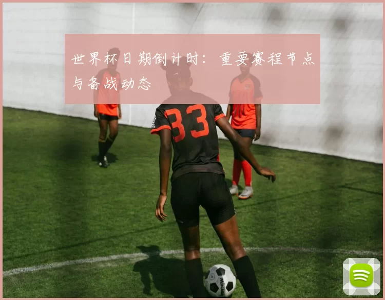 世界杯日期倒计时:重要赛程节点与备战动态