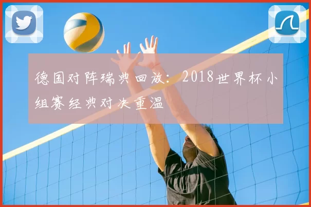 德国对阵瑞典回放:2018世界杯小组赛经典对决重温