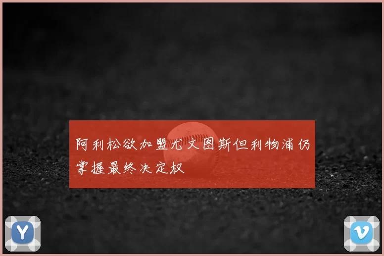 阿利松欲加盟尤文图斯但利物浦仍掌握最终决定权