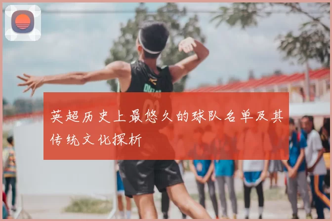 英超历史上最悠久的球队名单及其传统文化探析