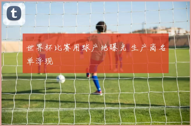 世界杯比赛用球产地曝光 生产商名单浮现