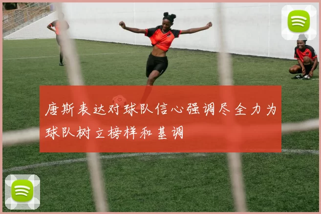 唐斯表达对球队信心强调尽全力为球队树立榜样和基调