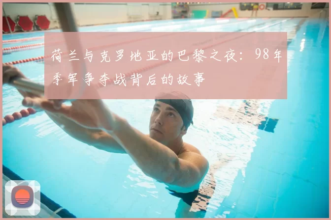 荷兰与克罗地亚的巴黎之夜:98年季军争夺战背后的故事
