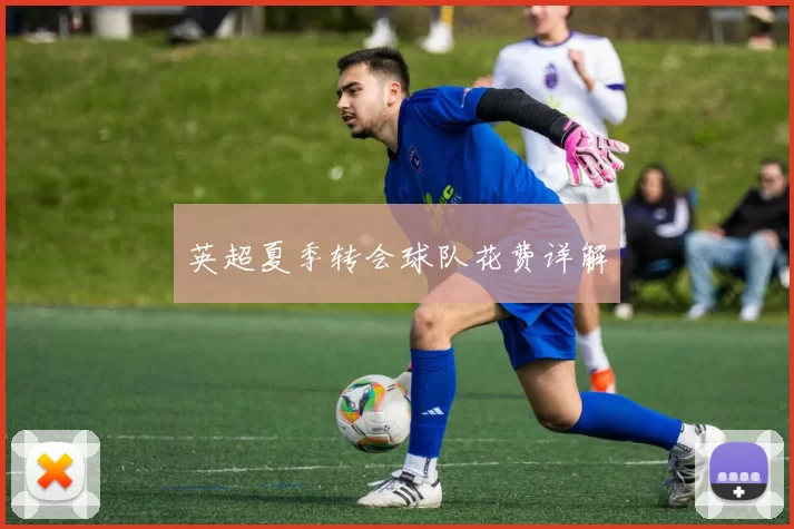 英超夏季转会球队花费详解