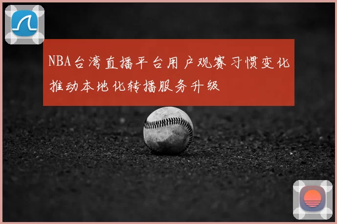 NBA台湾直播平台用户观赛习惯变化推动本地化转播服务升级