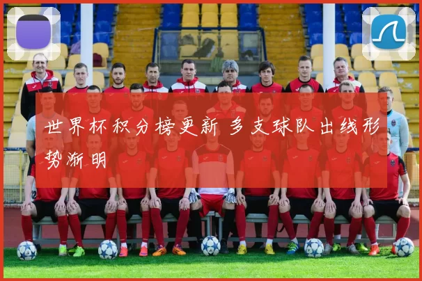 世界杯积分榜更新 多支球队出线形势渐明