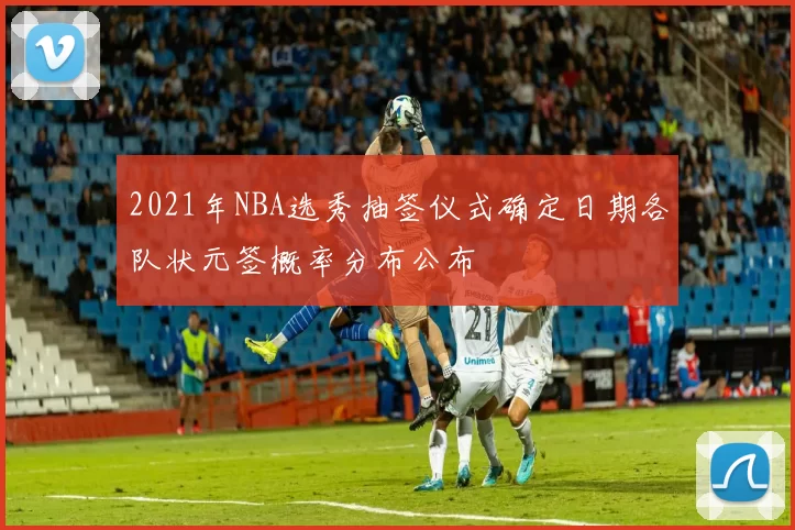 2021年NBA选秀抽签仪式确定日期各队状元签概率分布公布