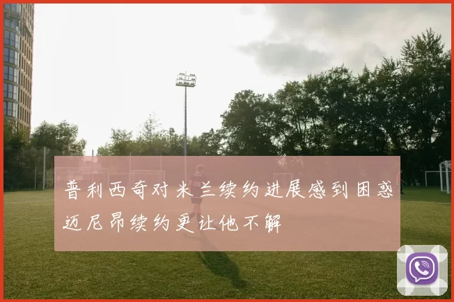 普利西奇对米兰续约进展感到困惑迈尼昂续约更让他不解