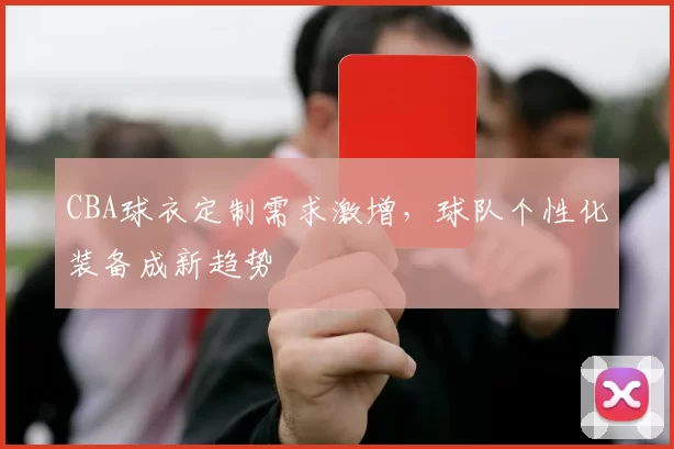 CBA球衣定制需求激增，球队个性化装备成新趋势