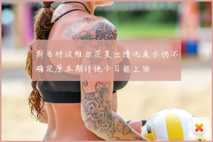 斯洛特谈维尔茨复出情况表示仍不确定原本期待他今日能上场