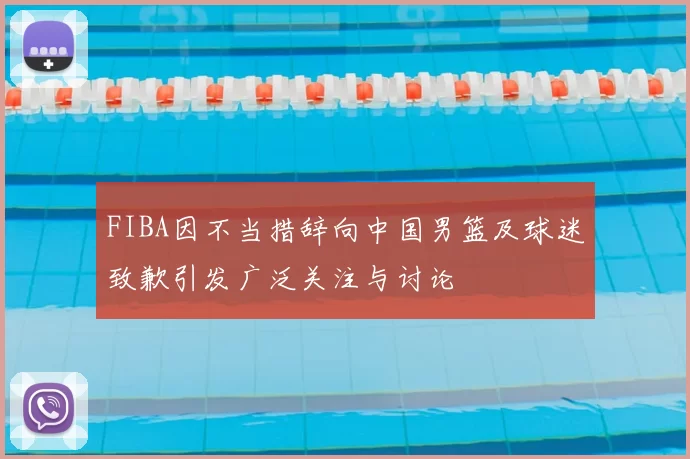 FIBA因不当措辞向中国男篮及球迷致歉引发广泛关注与讨论