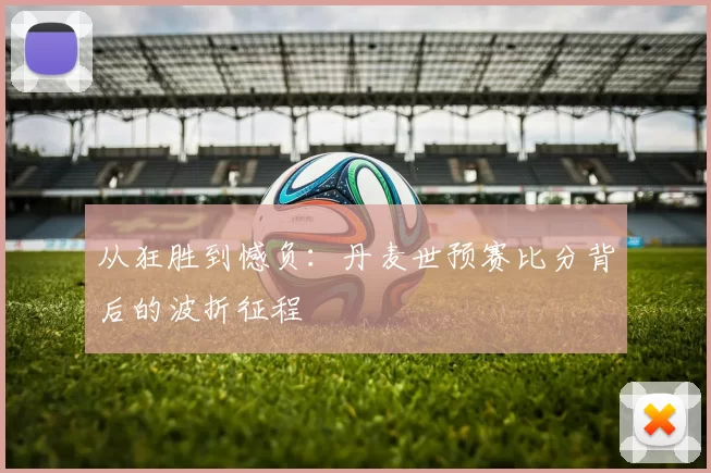 从狂胜到憾负:丹麦世预赛比分背后的波折征程