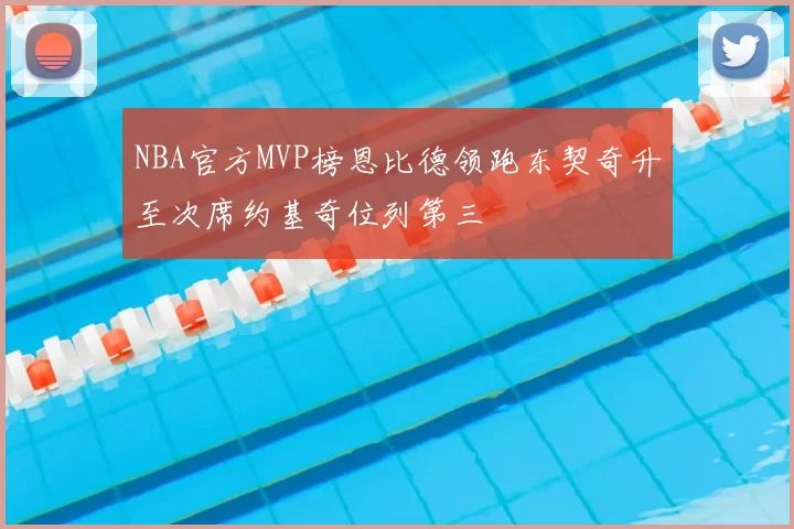 NBA官方MVP榜恩比德领跑东契奇升至次席约基奇位列第三