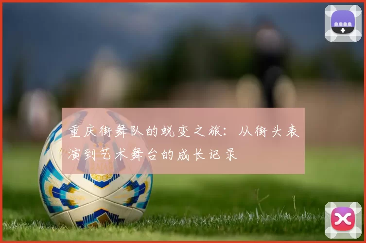 重庆街舞队的蜕变之旅：从街头表演到艺术舞台的成长记录