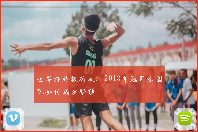 世界杯终极对决：2018年冠军法国队如何成功登顶