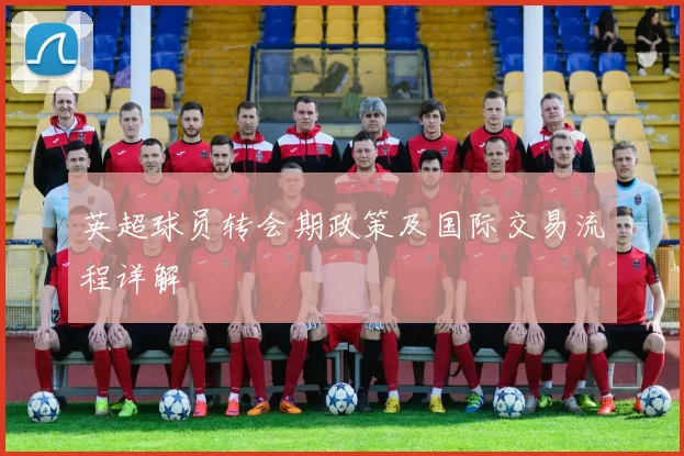 英超球员转会期政策及国际交易流程详解
