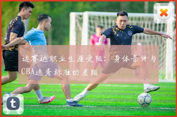 边赛远职业生涯受阻：身体条件与CBA选秀标准的差距