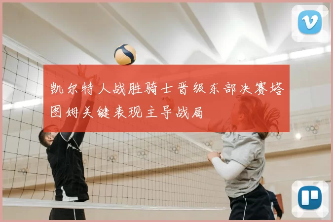 凯尔特人战胜骑士晋级东部决赛塔图姆关键表现主导战局