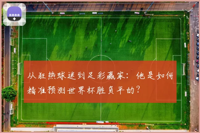 从狂热球迷到足彩赢家:他是如何精准预测世界杯胜负平的?