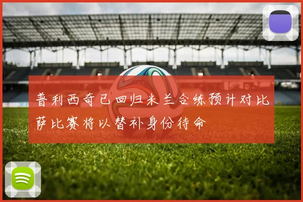 普利西奇已回归米兰合练预计对比萨比赛将以替补身份待命