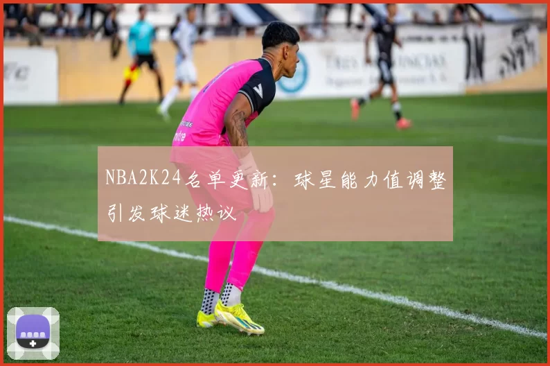 NBA2K24名单更新：球星能力值调整引发球迷热议