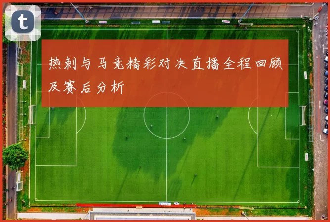 热刺与马竞精彩对决直播全程回顾及赛后分析