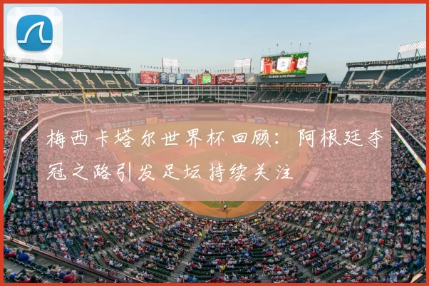 梅西卡塔尔世界杯回顾：阿根廷夺冠之路引发足坛持续关注