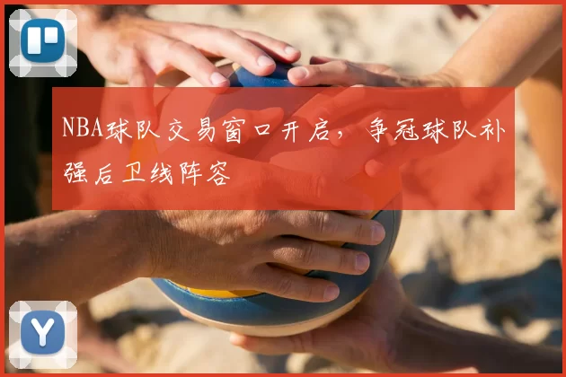 NBA球队交易窗口开启,争冠球队补强后卫线阵容