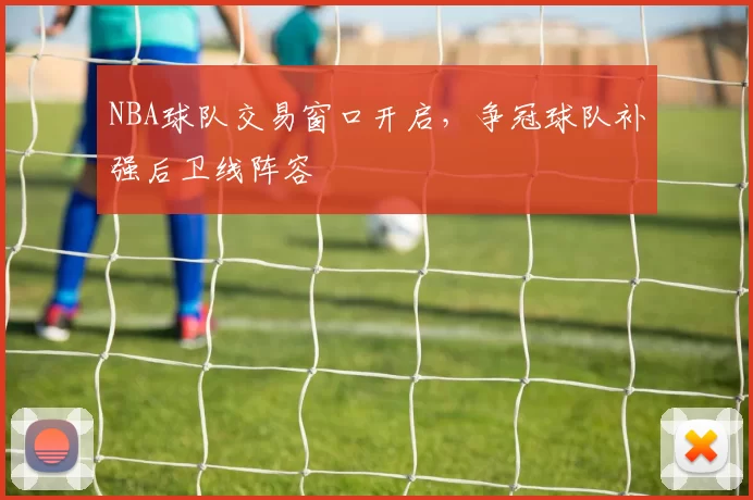 NBA球队交易窗口开启，争冠球队补强后卫线阵容