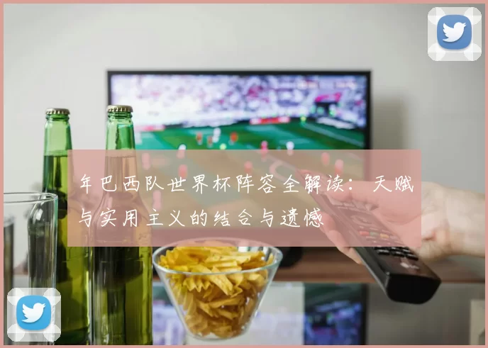 年巴西队世界杯阵容全解读:天赋与实用主义的结合与遗憾