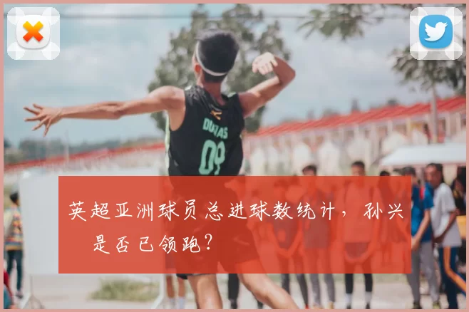 英超亚洲球员总进球数统计，孙兴慜是否已领跑？