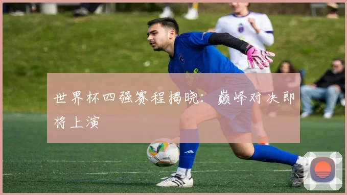 世界杯四强赛程揭晓：巅峰对决即将上演