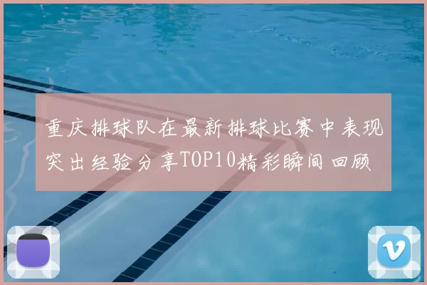 重庆排球队在最新排球比赛中表现突出经验分享TOP10精彩瞬间回顾