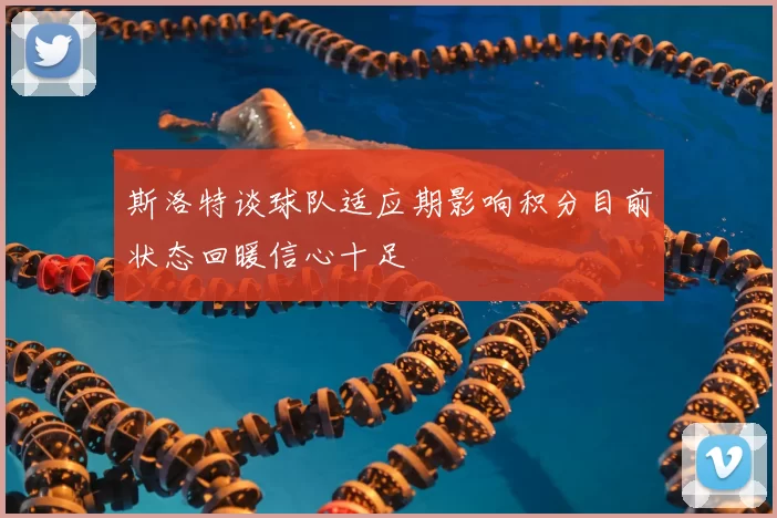 斯洛特谈球队适应期影响积分目前状态回暖信心十足