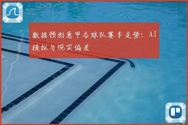 数据预测意甲各球队赛季走势：AI模拟与现实偏差