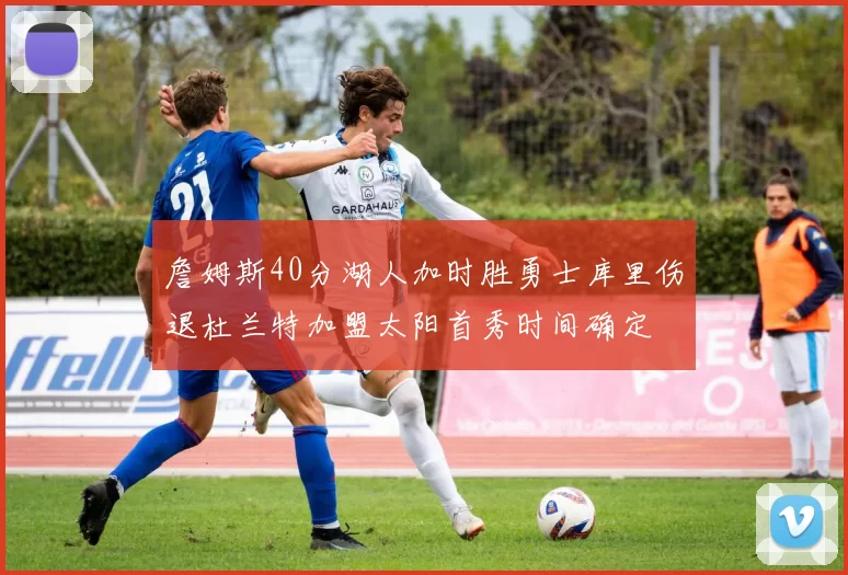 詹姆斯40分湖人加时胜勇士库里伤退杜兰特加盟太阳首秀时间确定