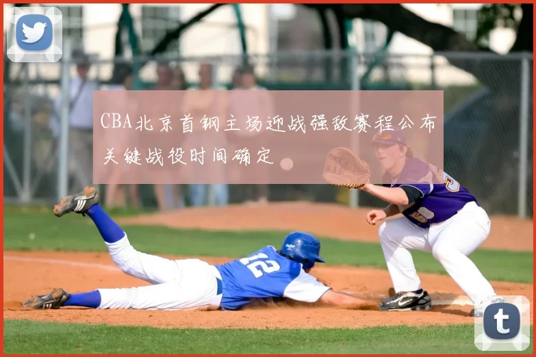 CBA北京首钢主场迎战强敌赛程公布关键战役时间确定