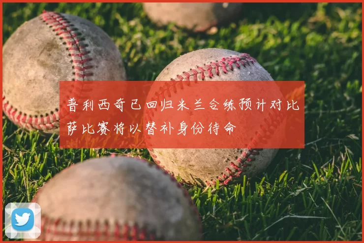 普利西奇已回归米兰合练预计对比萨比赛将以替补身份待命