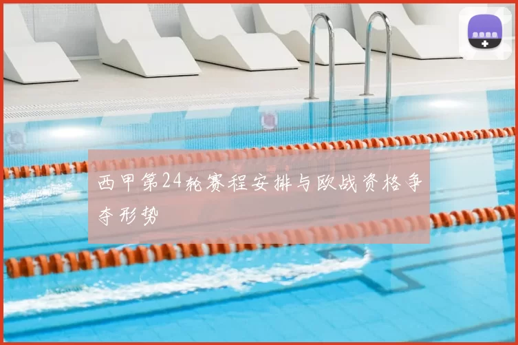 西甲第24轮赛程安排与欧战资格争夺形势