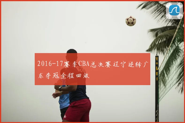 2016-17赛季CBA总决赛辽宁逆转广东夺冠全程回放