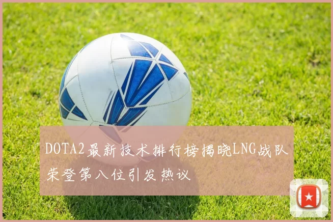 DOTA2最新技术排行榜揭晓LNG战队荣登第八位引发热议